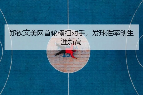 郑钦文美网首轮横扫对手，发球胜率创生涯新高